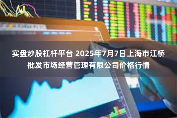 实盘炒股杠杆平台 2025年7月7日上海市江桥批发市场经营管理有限公司价格行情