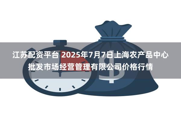 江苏配资平台 2025年7月7日上海农产品中心批发市场经营管理有限公司价格行情