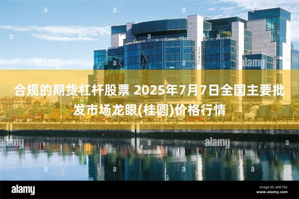 合规的期货杠杆股票 2025年7月7日全国主要批发市场龙眼(桂圆)价格行情