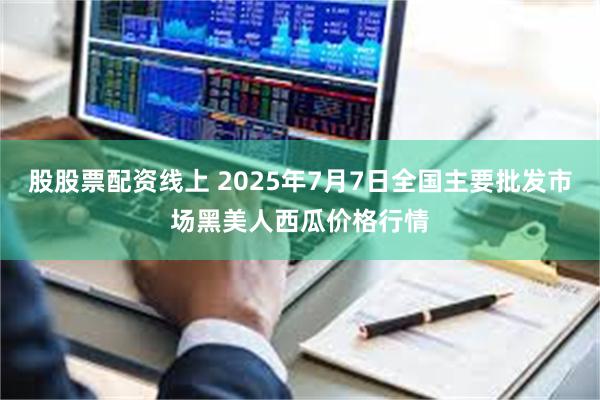 股股票配资线上 2025年7月7日全国主要批发市场黑美人西瓜价格行情