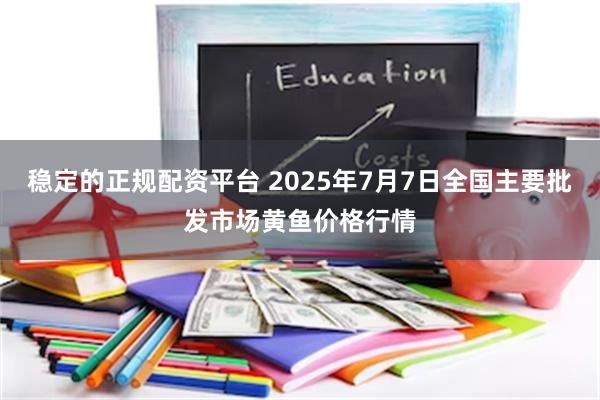 稳定的正规配资平台 2025年7月7日全国主要批发市场黄鱼价格行情