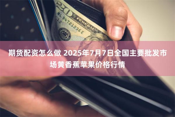 期货配资怎么做 2025年7月7日全国主要批发市场黄香蕉苹果价格行情