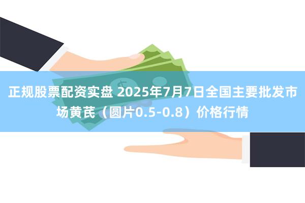 正规股票配资实盘 2025年7月7日全国主要批发市场黄芪（圆片0.5-0.8）价格行情