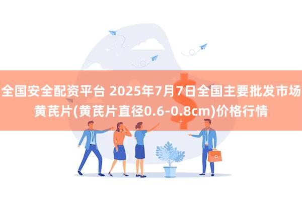 全国安全配资平台 2025年7月7日全国主要批发市场黄芪片(黄芪片直径0.6-0.8cm)价格行情