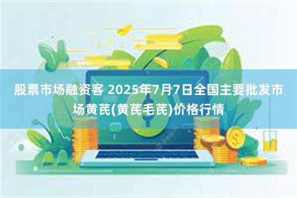 股票市场融资客 2025年7月7日全国主要批发市场黄芪(黄芪毛芪)价格行情