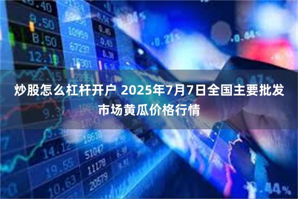 炒股怎么杠杆开户 2025年7月7日全国主要批发市场黄瓜价格行情