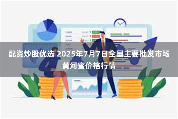 配资炒股优选 2025年7月7日全国主要批发市场黄河蜜价格行情