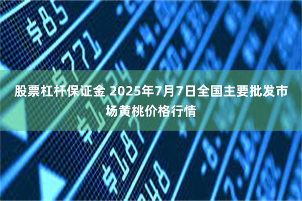 股票杠杆保证金 2025年7月7日全国主要批发市场黄桃价格行情