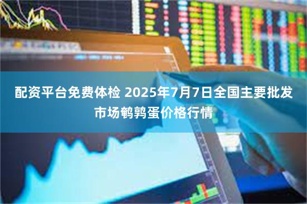 配资平台免费体检 2025年7月7日全国主要批发市场鹌鹑蛋价格行情