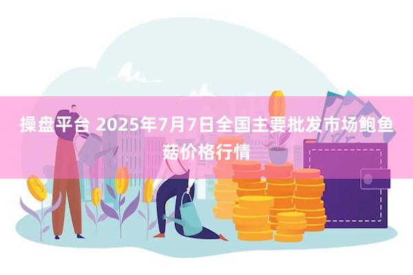 操盘平台 2025年7月7日全国主要批发市场鲍鱼菇价格行情
