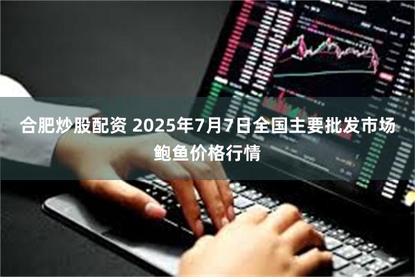 合肥炒股配资 2025年7月7日全国主要批发市场鲍鱼价格行情