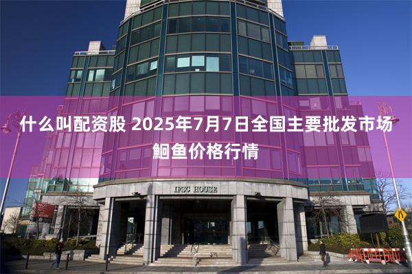 什么叫配资股 2025年7月7日全国主要批发市场鮰鱼价格行情