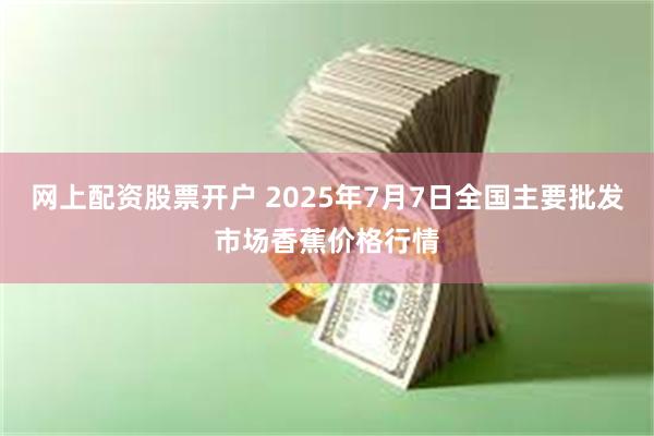 网上配资股票开户 2025年7月7日全国主要批发市场香蕉价格行情