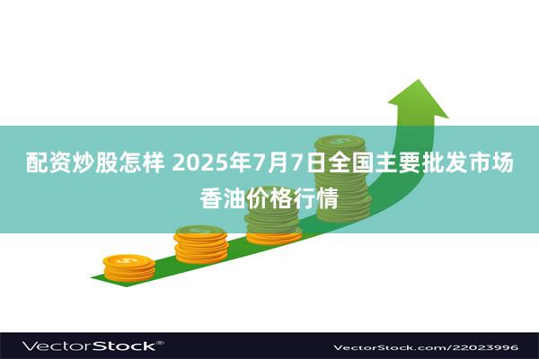 配资炒股怎样 2025年7月7日全国主要批发市场香油价格行情