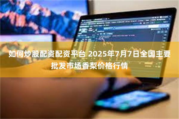 如何炒股配资配资平台 2025年7月7日全国主要批发市场香梨价格行情