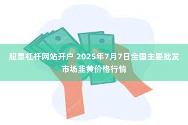 股票杠杆网站开户 2025年7月7日全国主要批发市场韭黄价格行情