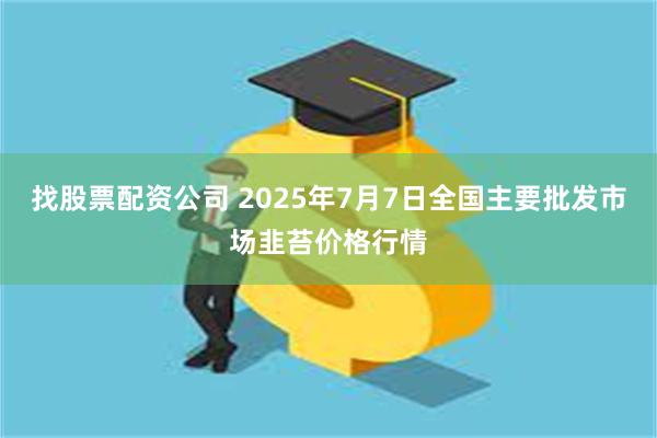 找股票配资公司 2025年7月7日全国主要批发市场韭苔价格行情