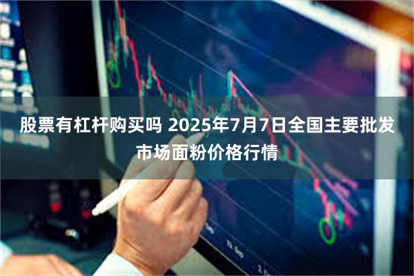 股票有杠杆购买吗 2025年7月7日全国主要批发市场面粉价格行情