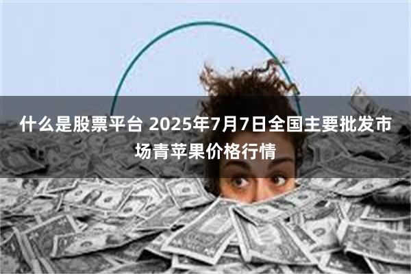 什么是股票平台 2025年7月7日全国主要批发市场青苹果价格行情