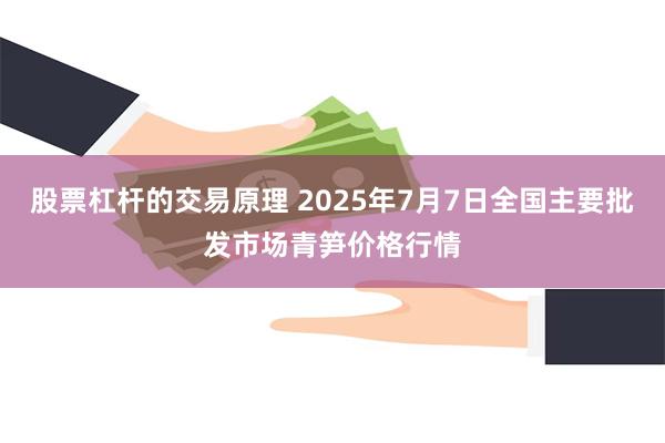 股票杠杆的交易原理 2025年7月7日全国主要批发市场青笋价格行情
