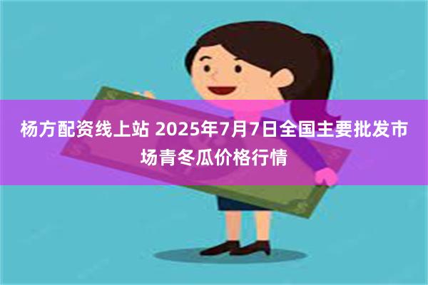杨方配资线上站 2025年7月7日全国主要批发市场青冬瓜价格行情