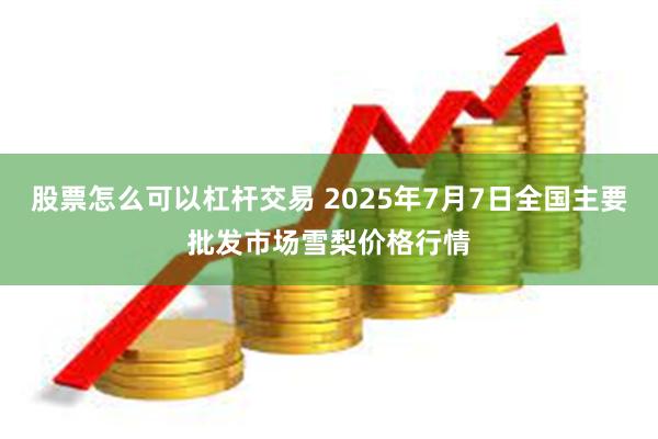 股票怎么可以杠杆交易 2025年7月7日全国主要批发市场雪梨价格行情