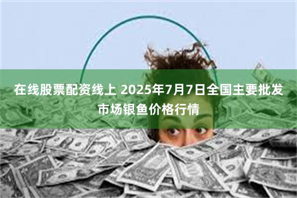 在线股票配资线上 2025年7月7日全国主要批发市场银鱼价格行情