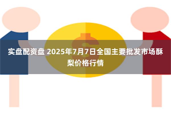 实盘配资盘 2025年7月7日全国主要批发市场酥梨价格行情
