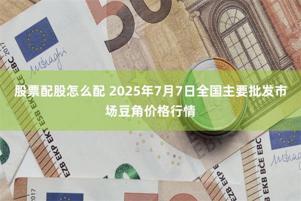 股票配股怎么配 2025年7月7日全国主要批发市场豆角价格行情