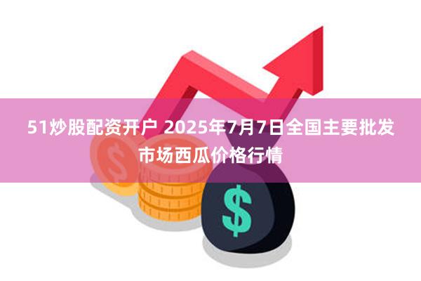 51炒股配资开户 2025年7月7日全国主要批发市场西瓜价格行情