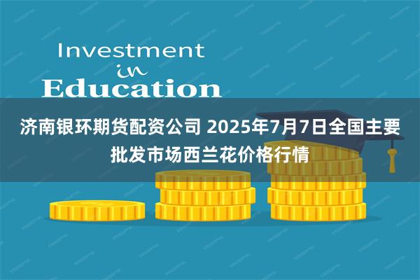 济南银环期货配资公司 2025年7月7日全国主要批发市场西兰花价格行情