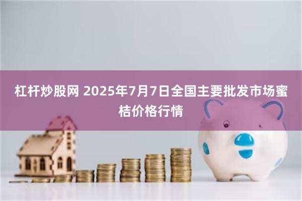 杠杆炒股网 2025年7月7日全国主要批发市场蜜桔价格行情