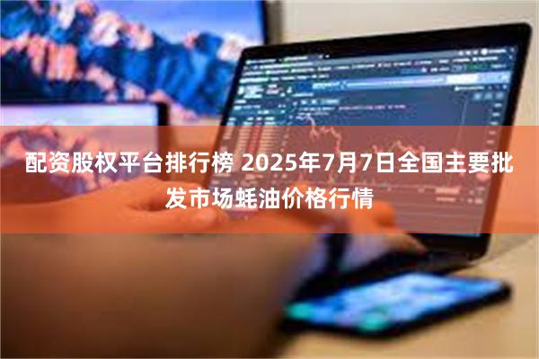 配资股权平台排行榜 2025年7月7日全国主要批发市场蚝油价格行情