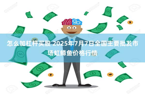怎么加杠杆买股 2025年7月7日全国主要批发市场虹鳟鱼价格行情