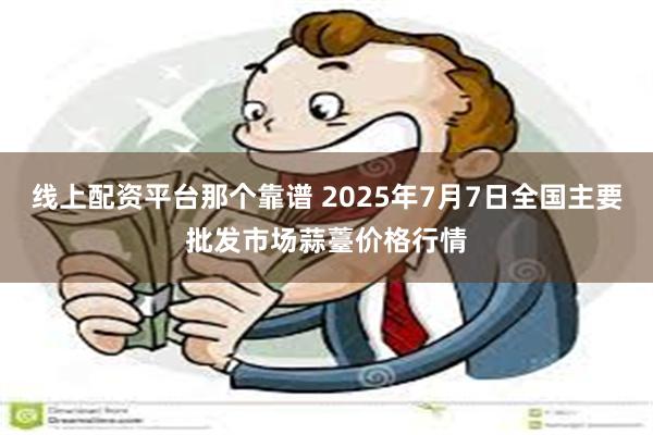 线上配资平台那个靠谱 2025年7月7日全国主要批发市场蒜薹价格行情