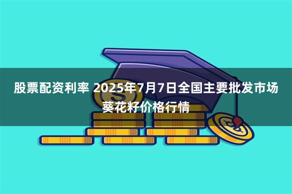 股票配资利率 2025年7月7日全国主要批发市场葵花籽价格行情