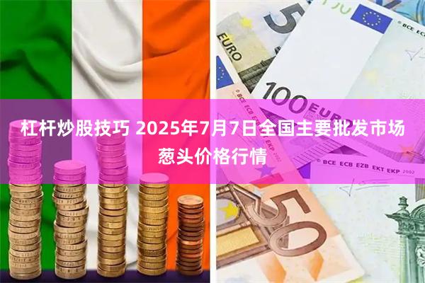 杠杆炒股技巧 2025年7月7日全国主要批发市场葱头价格行情