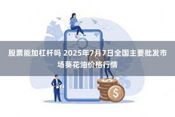 股票能加杠杆吗 2025年7月7日全国主要批发市场葵花油价格行情