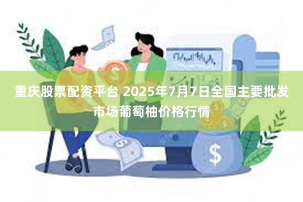 重庆股票配资平台 2025年7月7日全国主要批发市场葡萄柚价格行情