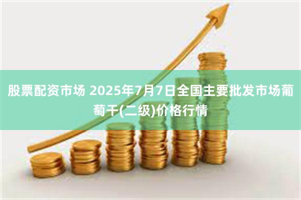 股票配资市场 2025年7月7日全国主要批发市场葡萄干(二级)价格行情