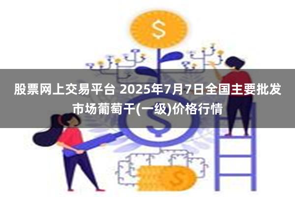 股票网上交易平台 2025年7月7日全国主要批发市场葡萄干(一级)价格行情