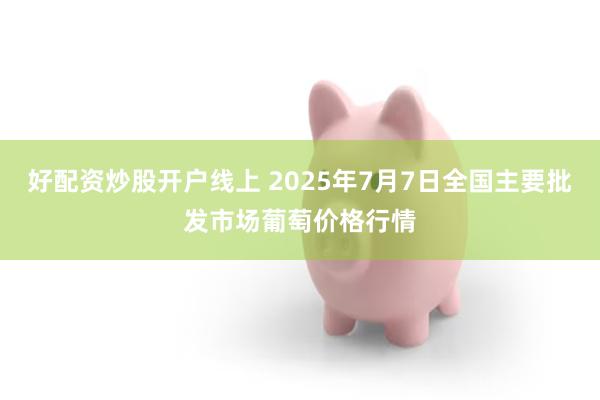 好配资炒股开户线上 2025年7月7日全国主要批发市场葡萄价格行情