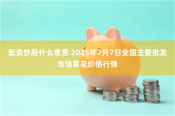 配资炒股什么意思 2025年7月7日全国主要批发市场菜花价格行情