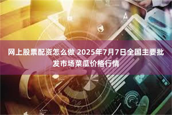 网上股票配资怎么做 2025年7月7日全国主要批发市场菜瓜价格行情