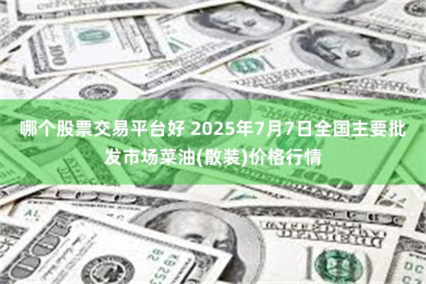 哪个股票交易平台好 2025年7月7日全国主要批发市场菜油(散装)价格行情