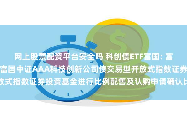 网上股票配资平台安全吗 科创债ETF富国: 富国基金管理有限公司关于富国中证AAA科技创新公司债交易型开放式指数证券投资基金进行比例配售及认购申请确认比例结果的公告