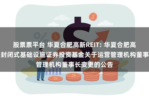 股票票平台 华夏合肥高新REIT: 华夏合肥高新创新产业园封闭式基础设施证券投资基金关于运营管理机构董事长变更的公告