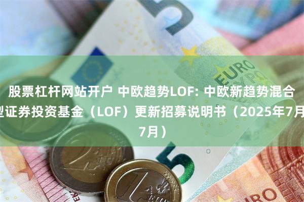 股票杠杆网站开户 中欧趋势LOF: 中欧新趋势混合型证券投资基金(LOF)更新招募说明书(2025年7月)