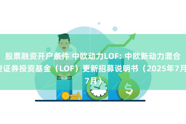 股票融资开户条件 中欧动力LOF: 中欧新动力混合型证券投资基金（LOF）更新招募说明书（2025年7月）