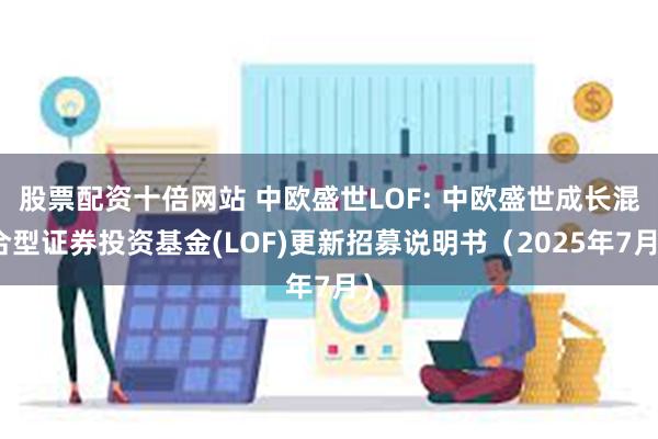 股票配资十倍网站 中欧盛世LOF: 中欧盛世成长混合型证券投资基金(LOF)更新招募说明书(2025年7月)